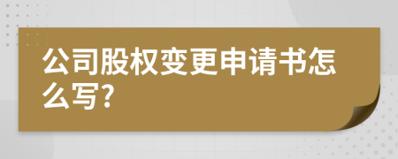 公司股权变更申请书怎么写?