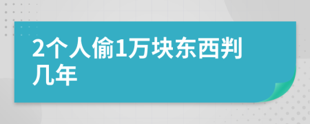 2个人偷1万块东西判几年