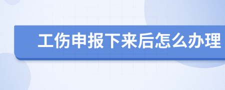 工伤申报下来后怎么办理