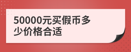 50000元买假币多少价格合适
