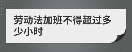 劳动法加班不得超过多少小时