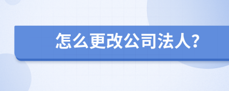 怎么更改公司法人？