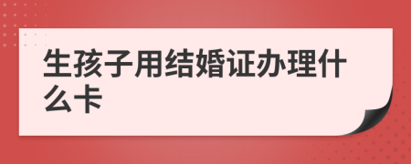 生孩子用结婚证办理什么卡