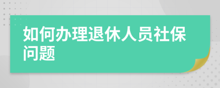 如何办理退休人员社保问题