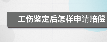 工伤鉴定后怎样申请赔偿