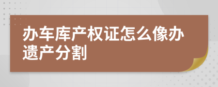 办车库产权证怎么像办遗产分割