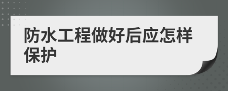防水工程做好后应怎样保护