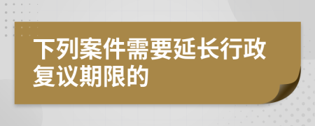 下列案件需要延长行政复议期限的