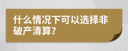 什么情况下可以选择非破产清算？