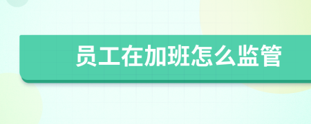 员工在加班怎么监管