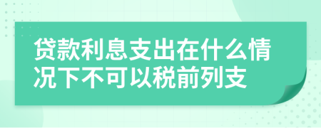 贷款利息支出在什么情况下不可以税前列支