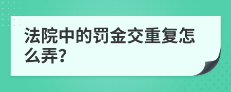 法院中的罚金交重复怎么弄？