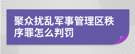 聚众扰乱军事管理区秩序罪怎么判罚