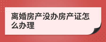 离婚房产没办房产证怎么办理