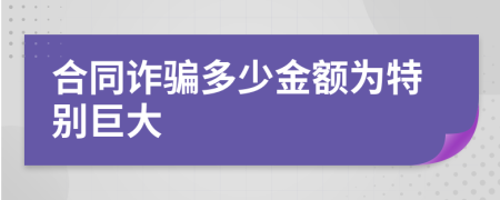 合同诈骗多少金额为特别巨大