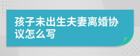 孩子未出生夫妻离婚协议怎么写