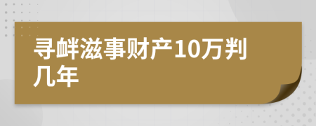 寻衅滋事财产10万判几年