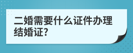 二婚需要什么证件办理结婚证?