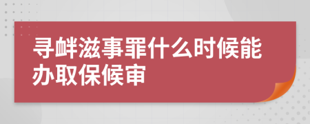 寻衅滋事罪什么时候能办取保候审