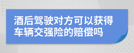 酒后驾驶对方可以获得车辆交强险的赔偿吗