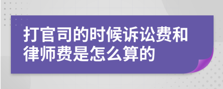 打官司的时候诉讼费和律师费是怎么算的