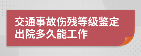 交通事故伤残等级鉴定出院多久能工作