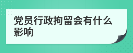 党员行政拘留会有什么影响