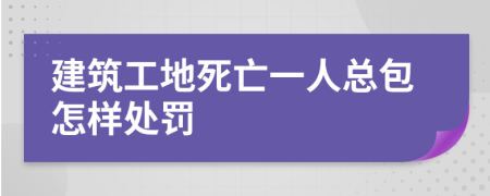 建筑工地死亡一人总包怎样处罚