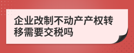 企业改制不动产产权转移需要交税吗