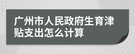 广州市人民政府生育津贴支出怎么计算