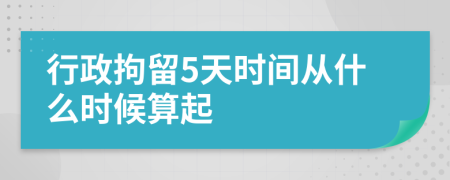 行政拘留5天时间从什么时候算起