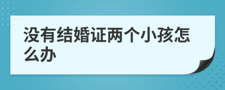 没有结婚证两个小孩怎么办