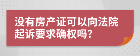 没有房产证可以向法院起诉要求确权吗？