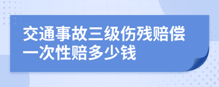 交通事故三级伤残赔偿一次性赔多少钱