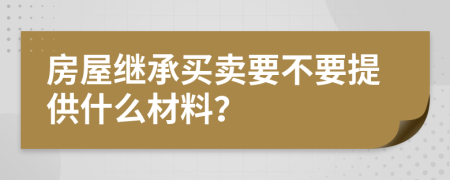 房屋继承买卖要不要提供什么材料？