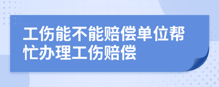 工伤能不能赔偿单位帮忙办理工伤赔偿