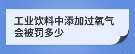 工业饮料中添加过氧气会被罚多少