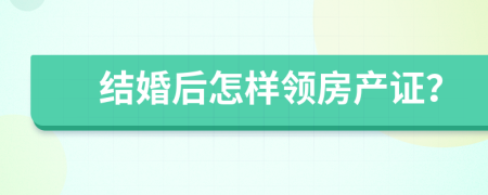 结婚后怎样领房产证？