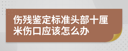 伤残鉴定标准头部十厘米伤口应该怎么办