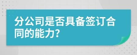 分公司是否具备签订合同的能力？