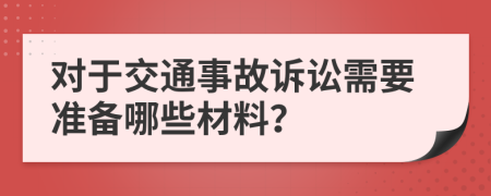 对于交通事故诉讼需要准备哪些材料？