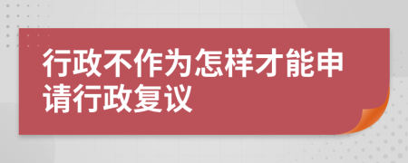 行政不作为怎样才能申请行政复议