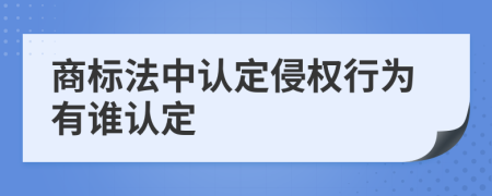 商标法中认定侵权行为有谁认定