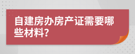 自建房办房产证需要哪些材料？