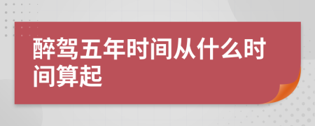 醉驾五年时间从什么时间算起