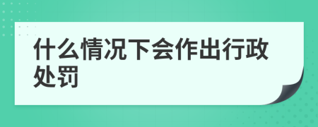 什么情况下会作出行政处罚