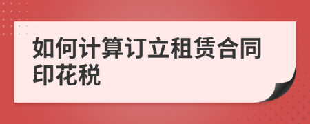 如何计算订立租赁合同印花税