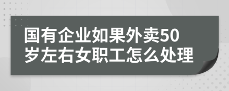 国有企业如果外卖50岁左右女职工怎么处理