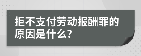 拒不支付劳动报酬罪的原因是什么？