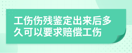 工伤伤残鉴定出来后多久可以要求赔偿工伤